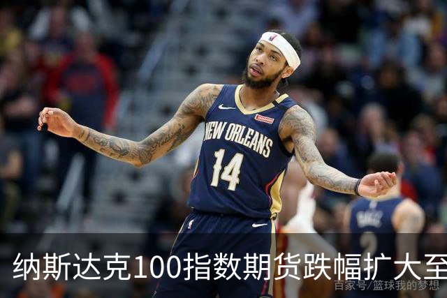 纳斯达克100指数期货跌幅扩大至1.10%