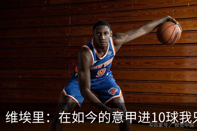 维埃里：在如今的意甲进10球我只需8场 赛季进15球就是失败