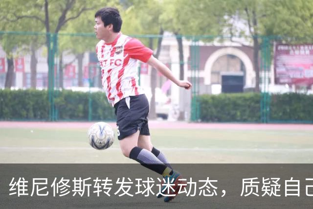 维尼修斯转发球迷动态，质疑自己和对手的判罚尺度不一