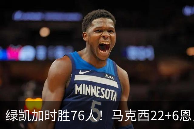 绿凯加时胜76人！马克西22+6恩比德爆发，老詹8分4失误，布朗20+8