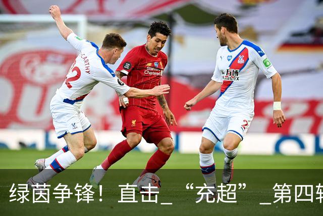 绿茵争锋！直击 “充超” 第四轮精彩赛场