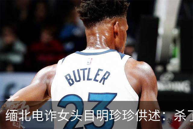 缅北电诈女头目明珍珍供述：杀了14名中国人！杀人过程完整曝出，极其残忍