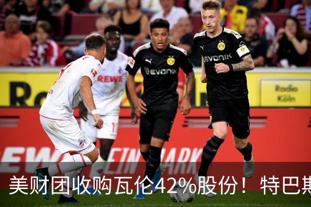 美财团收购瓦伦42%股份！特巴斯：买方是全球顶级投资者利好西甲
