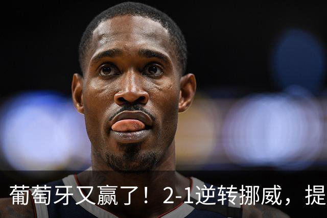 葡萄牙又赢了！2-1逆转挪威，提前锁定欧国联八强