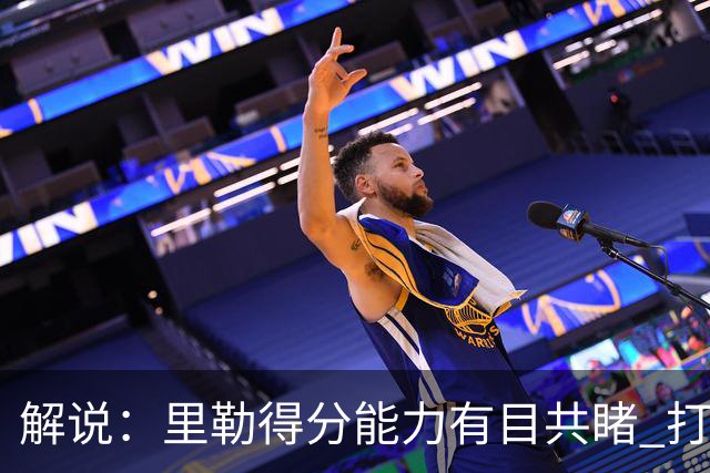 解说：里勒得分能力有目共睹 打一号位只能是迫不得已的临时选择