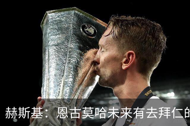 赫斯基：恩古莫哈未来有去拜仁的可能，这样的诱惑总会存在