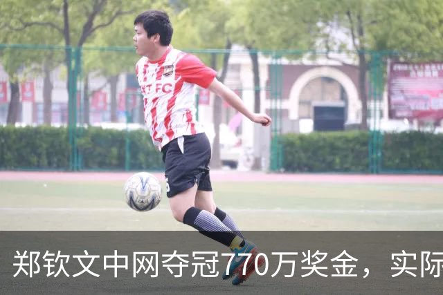 郑钦文中网夺冠770万奖金，实际到手为何不到四成？