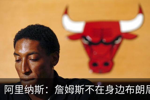 阿里纳斯：詹姆斯不在身边布朗尼可能更放松 能真正打自己的比赛
