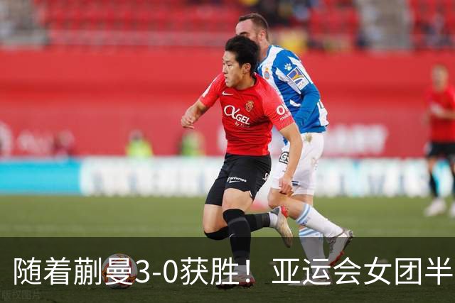 随着蒯曼3-0获胜！亚运会女团半决赛：国乒击败朝鲜，杀进决赛