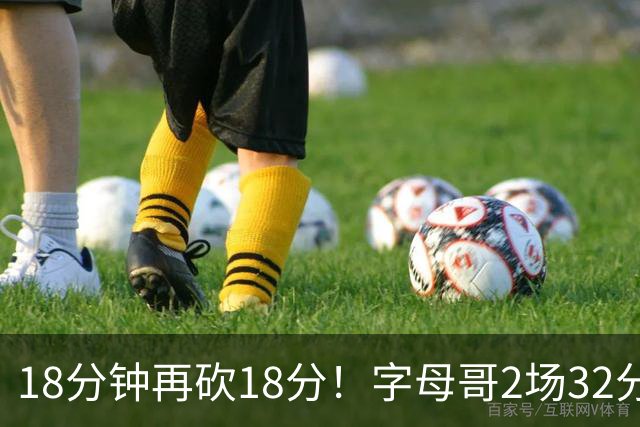 18分钟再砍18分！字母哥2场32分钟27分，东部争冠队要再加一员？