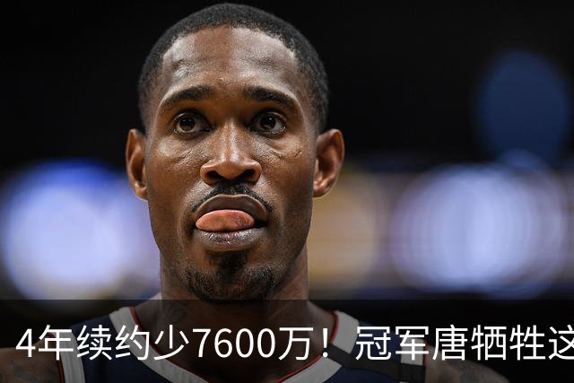 4年续约少7600万！冠军唐牺牲这么大？