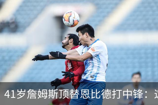 41岁詹姆斯顶替恩比德打中锋：这不是长久角色