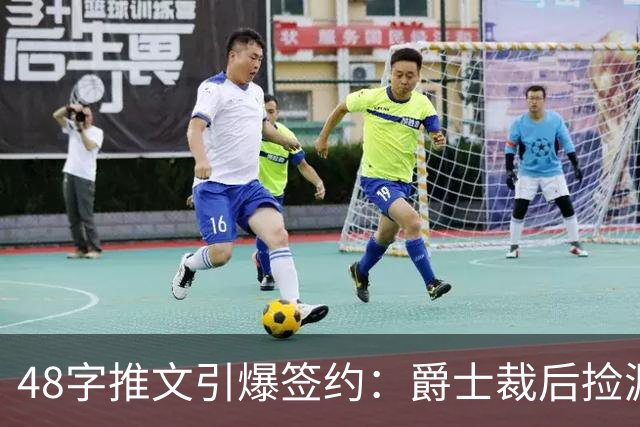 48字推文引爆签约：爵士裁后捡漏补强中锋