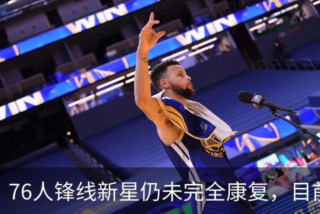 76人锋线新星仍未完全康复，目前甚至没有他的回归时间表？