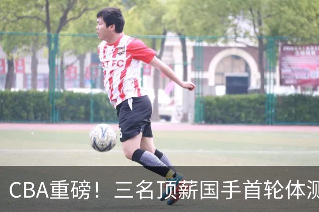 CBA重磅！三名顶薪国手首轮体测落马，26人等待补测