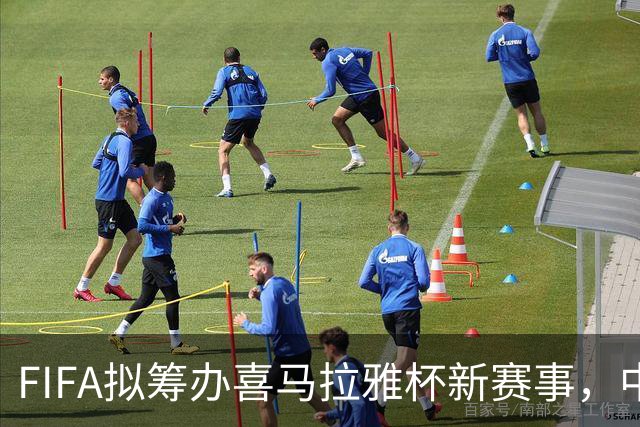 FIFA拟筹办喜马拉雅杯新赛事，中国男足有望受邀参赛