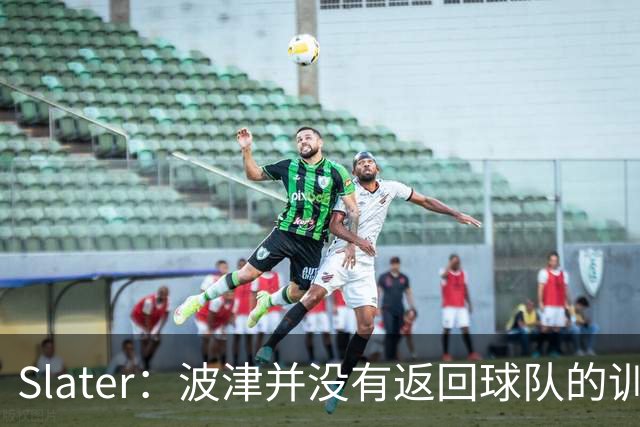 Slater：波津并没有返回球队的训练基地 而是再次开始无限期休假