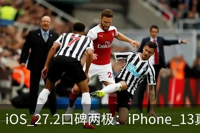iOS 27.2口碑两极：iPhone 13真香，老机型却被苹果客服紧急劝退？